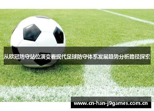 从欧冠防守站位演变看现代足球防守体系发展趋势分析路径探索 从欧冠防守站位演变看现代足球防守体系发展趋势分析路径探索