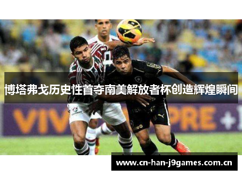 博塔弗戈历史性首夺南美解放者杯创造辉煌瞬间